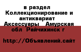  в раздел : Коллекционирование и антиквариат » Аксессуары . Амурская обл.,Райчихинск г.